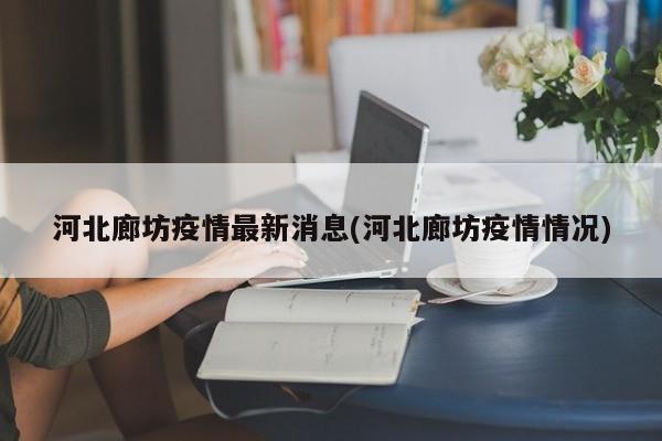 河北廊坊疫情最新消息(河北廊坊疫情情况)