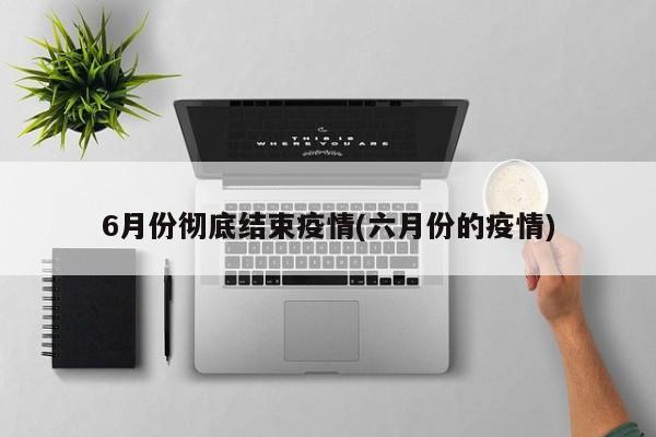 6月份彻底结束疫情(六月份的疫情)
