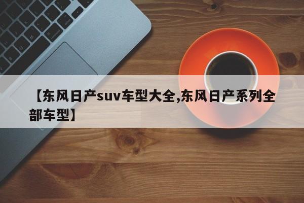 【东风日产suv车型大全,东风日产系列全部车型】