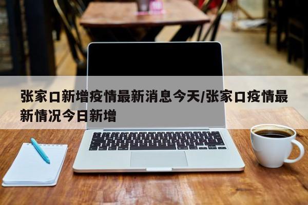 张家口新增疫情最新消息今天/张家口疫情最新情况今日新增