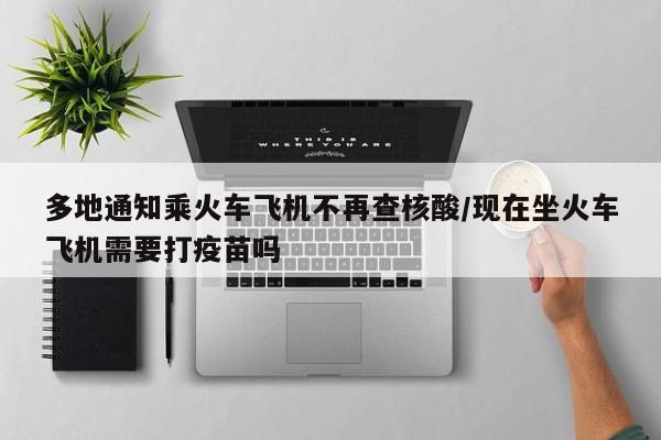 多地通知乘火车飞机不再查核酸/现在坐火车飞机需要打疫苗吗
