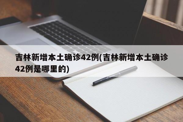 吉林新增本土确诊42例(吉林新增本土确诊42例是哪里的)