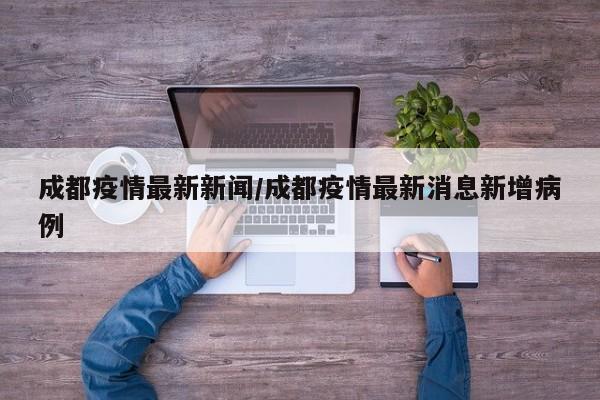 成都疫情最新新闻/成都疫情最新消息新增病例
