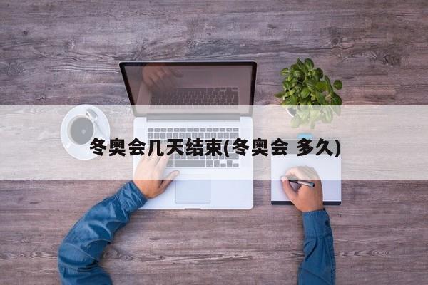 冬奥会几天结束(冬奥会 多久)