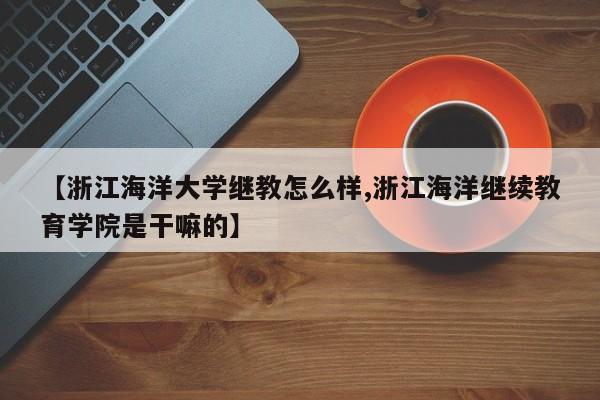 【浙江海洋大学继教怎么样,浙江海洋继续教育学院是干嘛的】