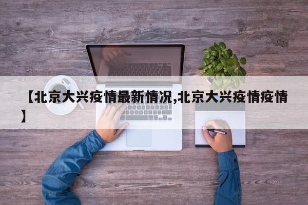 【北京大兴疫情最新情况,北京大兴疫情疫情】
