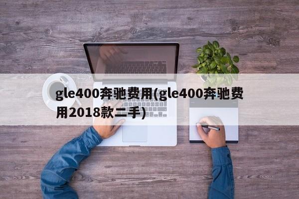 gle400奔驰费用(gle400奔驰费用2018款二手)