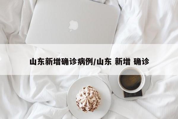 山东新增确诊病例/山东 新增 确诊