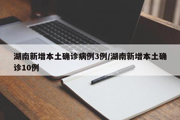 湖南新增本土确诊病例3例/湖南新增本土确诊10例
