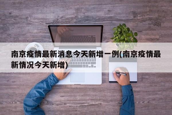 南京疫情最新消息今天新增一例(南京疫情最新情况今天新增)