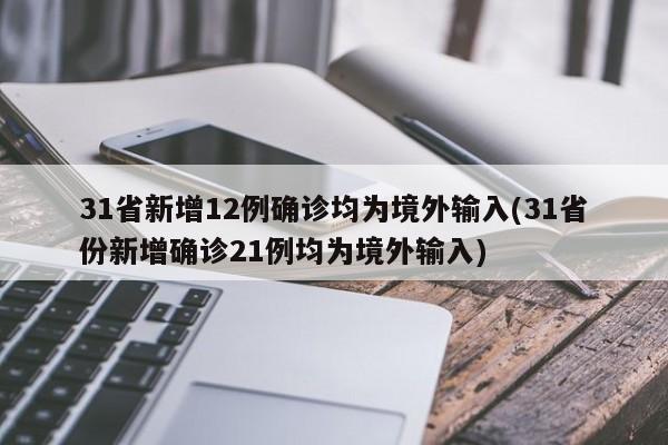 31省新增12例确诊均为境外输入(31省份新增确诊21例均为境外输入)