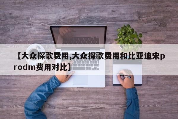 【大众探歌费用,大众探歌费用和比亚迪宋prodm费用对比】