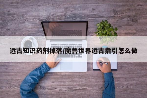 远古知识药剂掉落/魔兽世界远古指引怎么做
