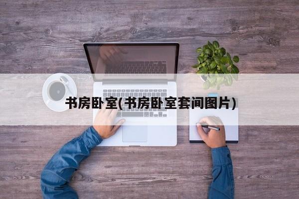 书房卧室(书房卧室套间图片)