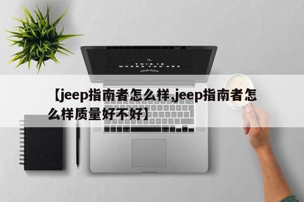 【jeep指南者怎么样,jeep指南者怎么样质量好不好】