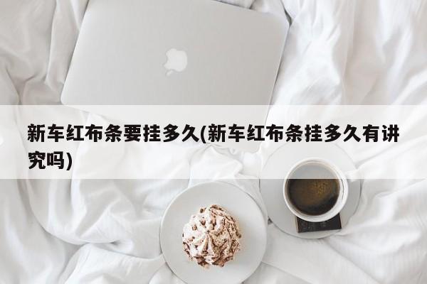 新车红布条要挂多久(新车红布条挂多久有讲究吗)