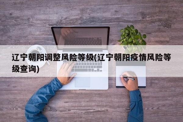 辽宁朝阳调整风险等级(辽宁朝阳疫情风险等级查询)