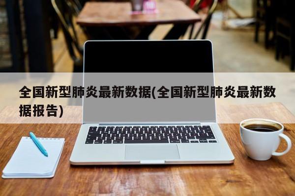全国新型肺炎最新数据(全国新型肺炎最新数据报告)