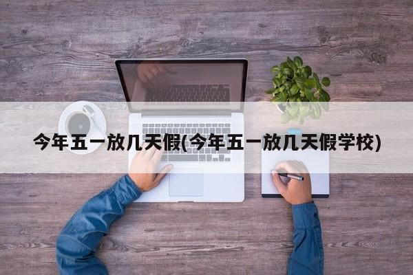 今年五一放几天假(今年五一放几天假学校)