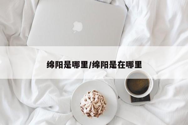 绵阳是哪里/绵阳是在哪里