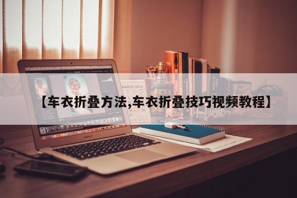 【车衣折叠方法,车衣折叠技巧视频教程】