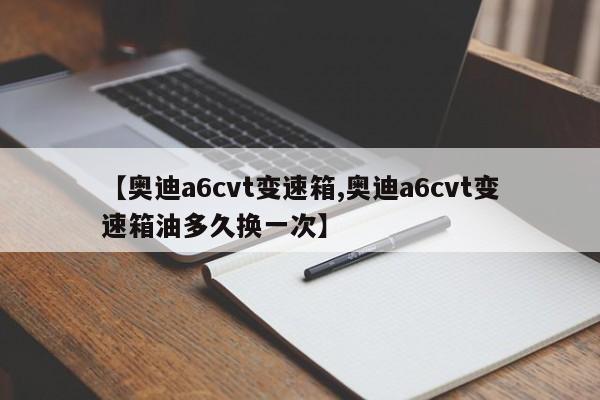 【奥迪a6cvt变速箱,奥迪a6cvt变速箱油多久换一次】