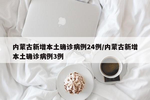 内蒙古新增本土确诊病例24例/内蒙古新增本土确诊病例3例