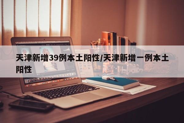 天津新增39例本土阳性/天津新增一例本土阳性
