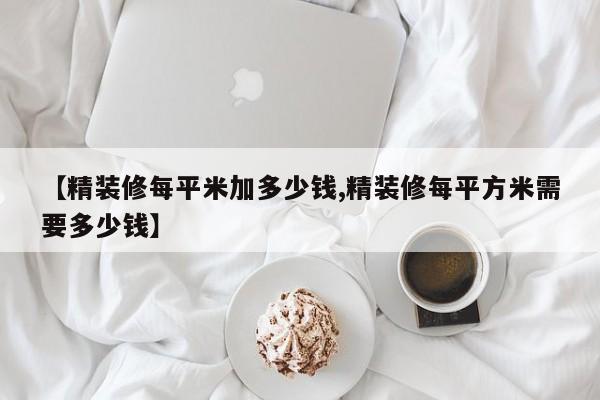 【精装修每平米加多少钱,精装修每平方米需要多少钱】