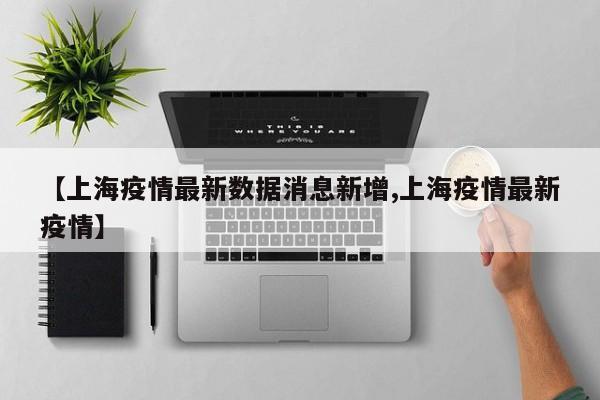 【上海疫情最新数据消息新增,上海疫情最新疫情】