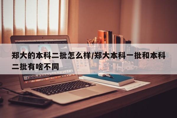 郑大的本科二批怎么样/郑大本科一批和本科二批有啥不同