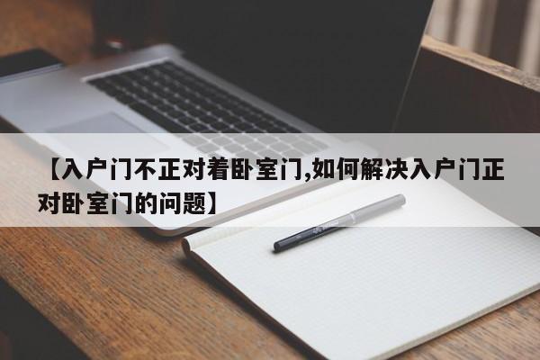 【入户门不正对着卧室门,如何解决入户门正对卧室门的问题】