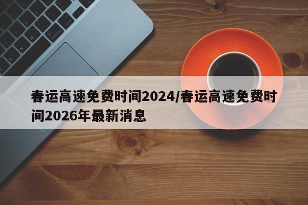 春运高速免费时间2024/春运高速免费时间2026年最新消息