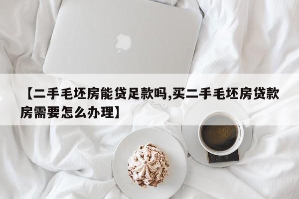 【二手毛坯房能贷足款吗,买二手毛坯房贷款房需要怎么办理】