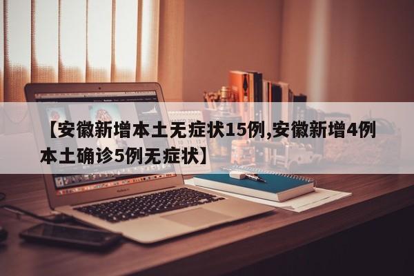 【安徽新增本土无症状15例,安徽新增4例本土确诊5例无症状】
