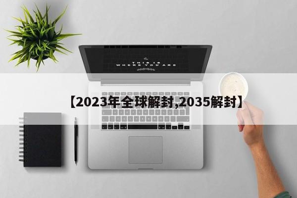 【2023年全球解封,2035解封】