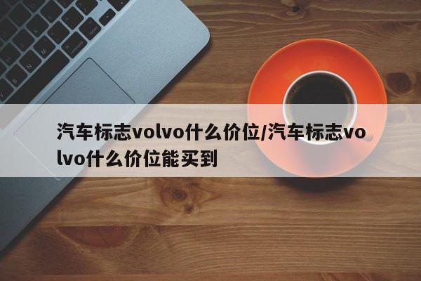 汽车标志volvo什么价位/汽车标志volvo什么价位能买到