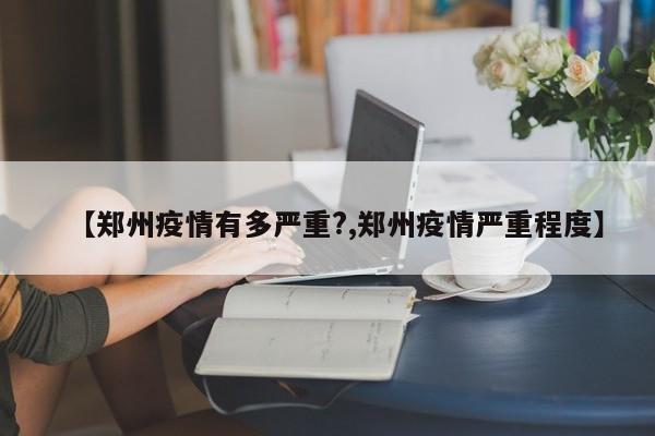 【郑州疫情有多严重?,郑州疫情严重程度】