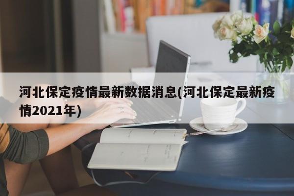 河北保定疫情最新数据消息(河北保定最新疫情2021年)