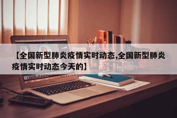 【全国新型肺炎疫情实时动态,全国新型肺炎疫情实时动态今天的】