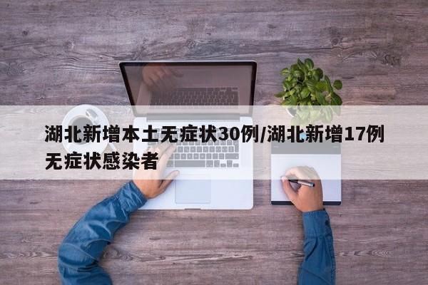 湖北新增本土无症状30例/湖北新增17例无症状感染者
