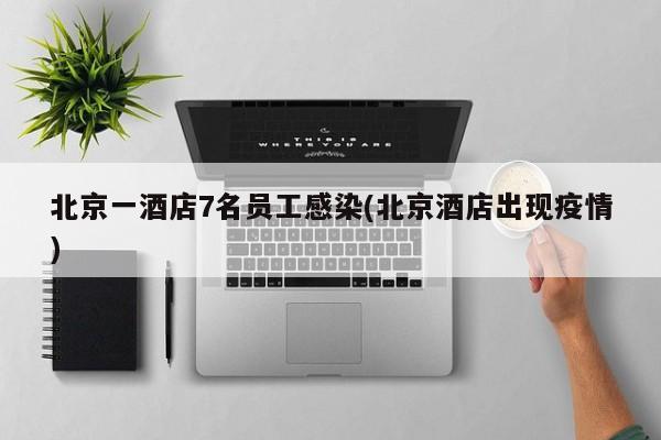 北京一酒店7名员工感染(北京酒店出现疫情)