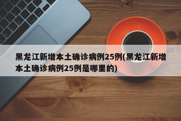 黑龙江新增本土确诊病例25例(黑龙江新增本土确诊病例25例是哪里的)