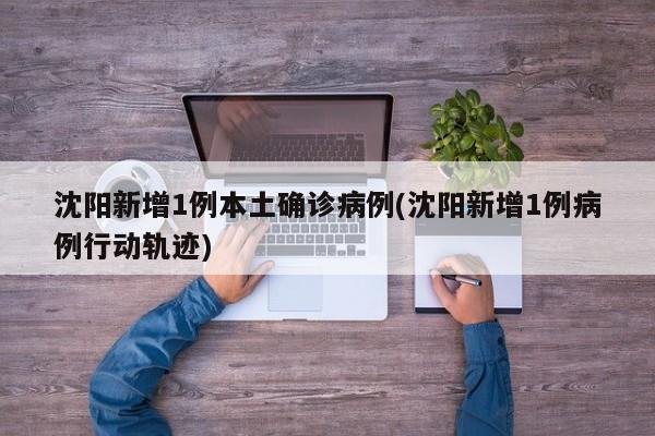 沈阳新增1例本土确诊病例(沈阳新增1例病例行动轨迹)