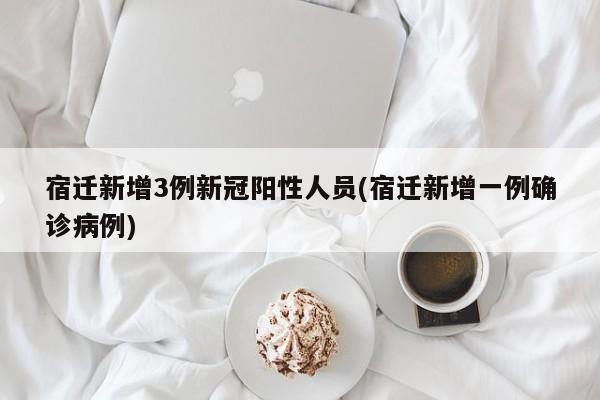 宿迁新增3例新冠阳性人员(宿迁新增一例确诊病例)