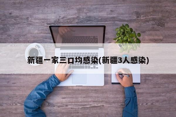 新疆一家三口均感染(新疆3人感染)