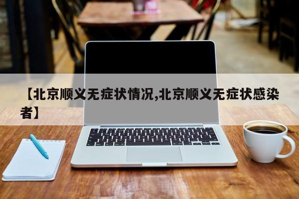 【北京顺义无症状情况,北京顺义无症状感染者】