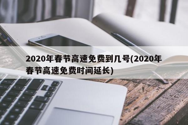 2020年春节高速免费到几号(2020年春节高速免费时间延长)