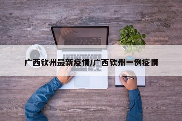 广西钦州最新疫情/广西钦州一例疫情