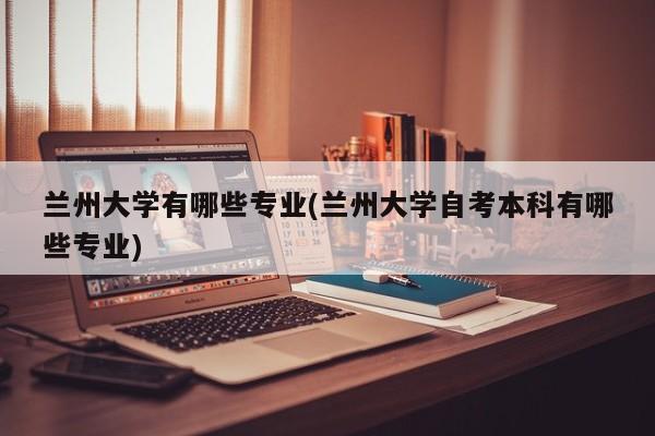兰州大学有哪些专业(兰州大学自考本科有哪些专业)